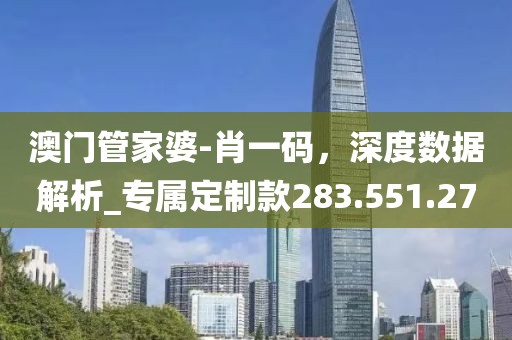澳门管家婆-肖一码，深度数据解析_专属定制款283.551.27