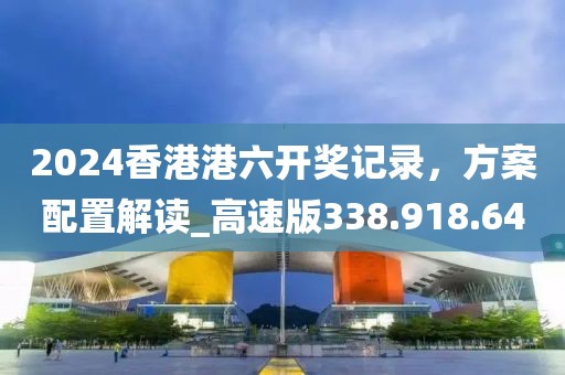 2024香港港六开奖记录，方案配置解读_高速版338.918.64