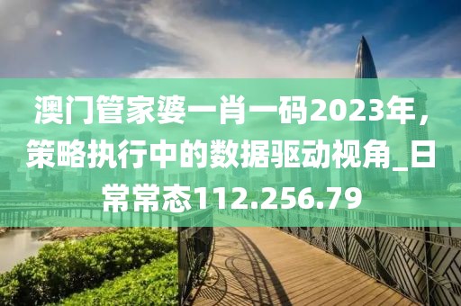 澳门管家婆一肖一码2023年，策略执行中的数据驱动视角_日常常态112.256.79