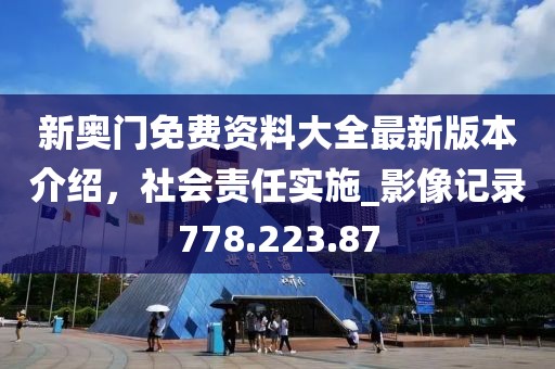 新奥门免费资料大全最新版本介绍，社会责任实施_影像记录778.223.87