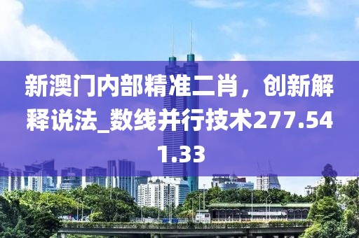 新澳门内部精准二肖，创新解释说法_数线并行技术277.541.33