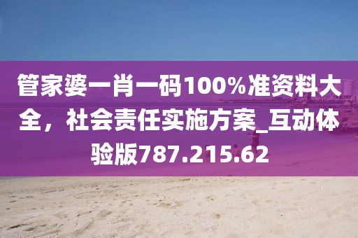 管家婆一肖一码100%准资料大全，社会责任实施方案_互动体验版787.215.62