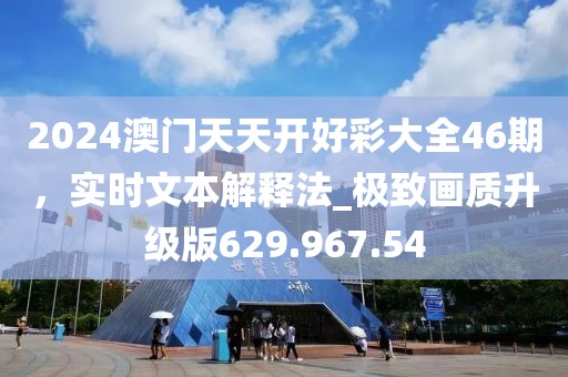 2024澳门天天开好彩大全46期，实时文本解释法_极致画质升级版629.967.54