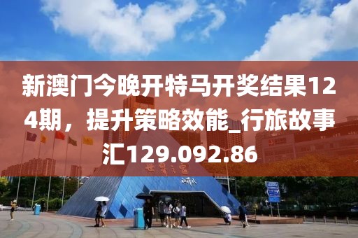 新澳门今晚开特马开奖结果124期，提升策略效能_行旅故事汇129.092.86