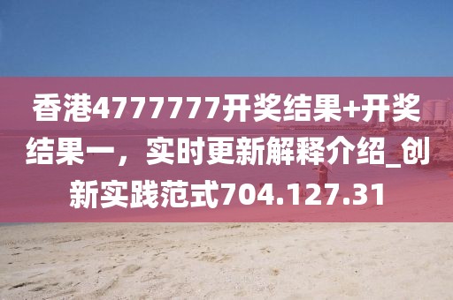 香港4777777开奖结果+开奖结果一，实时更新解释介绍_创新实践范式704.127.31