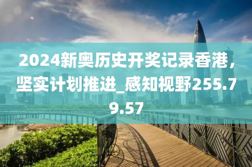 2024新奥历史开奖记录香港，坚实计划推进_感知视野255.79.57