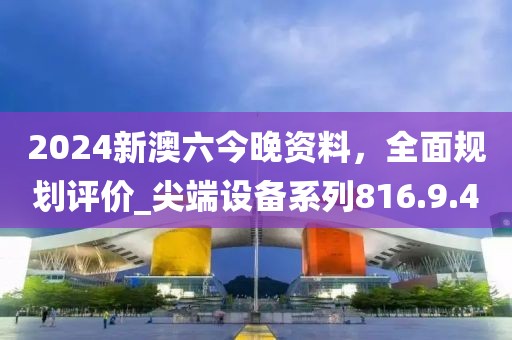 2024新澳六今晚资料，全面规划评价_尖端设备系列816.9.40