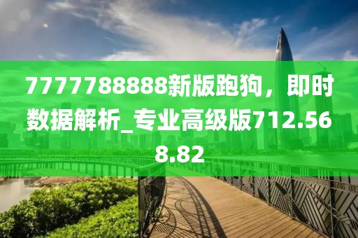 7777788888新版跑狗，即时数据解析_专业高级版712.568.82