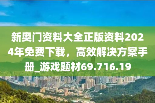 新奥门资料大全正版资料2024年免费下载，高效解决方案手册_游戏题材69.716.19