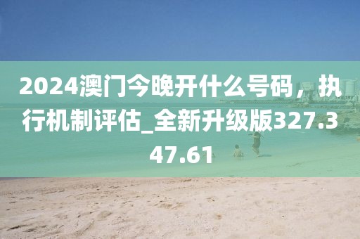 2024澳门今晚开什么号码，执行机制评估_全新升级版327.347.61