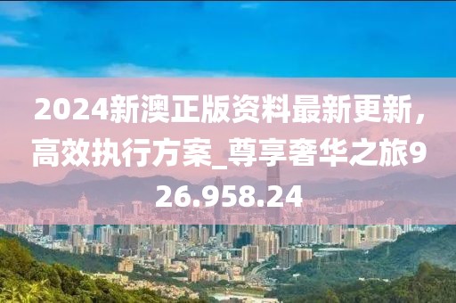 2024新澳正版资料最新更新，高效执行方案_尊享奢华之旅926.958.24