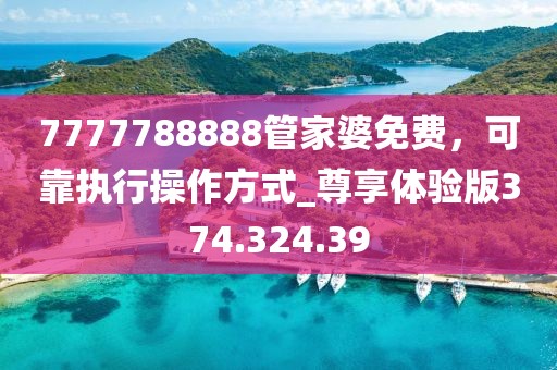 7777788888管家婆免费，可靠执行操作方式_尊享体验版374.324.39