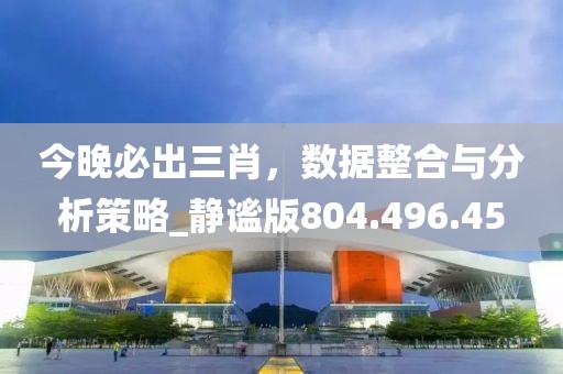 今晚必出三肖，数据整合与分析策略_静谧版804.496.45