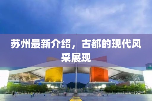 苏州最新介绍，古都的现代风采展现