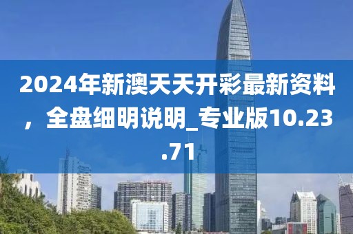 2024年新澳天天开彩最新资料，全盘细明说明_专业版10.23.71