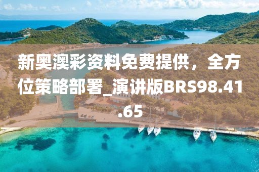新奥澳彩资料免费提供，全方位策略部署_演讲版BRS98.41.65