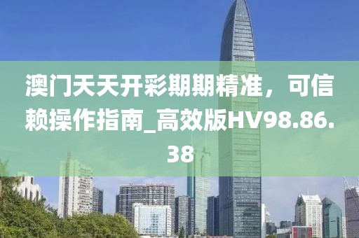 澳门天天开彩期期精准，可信赖操作指南_高效版HV98.86.38