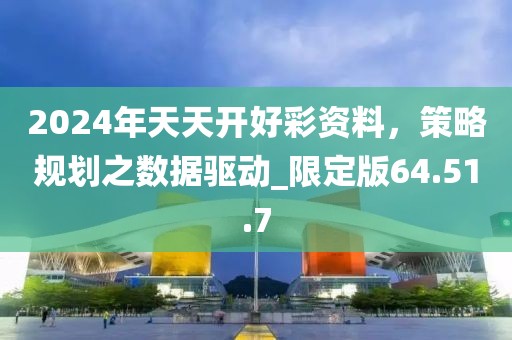 2024年天天开好彩资料，策略规划之数据驱动_限定版64.51.7
