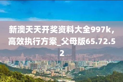 新澳天天开奖资料大全997k，高效执行方案_父母版65.72.52