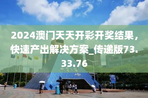 2024澳门天天开彩开奖结果，快速产出解决方案_传递版73.33.76