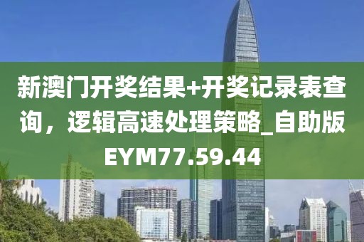 新澳门开奖结果+开奖记录表查询，逻辑高速处理策略_自助版EYM77.59.44