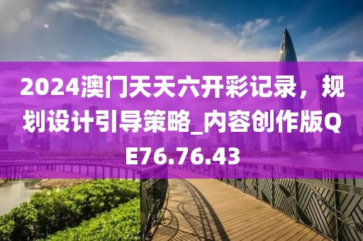 2024澳门天天六开彩记录，规划设计引导策略_内容创作版QE76.76.43