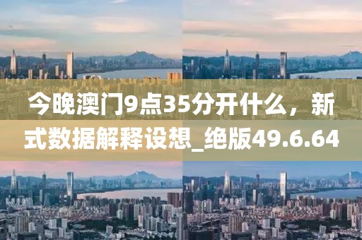 今晚澳门9点35分开什么，新式数据解释设想_绝版49.6.64