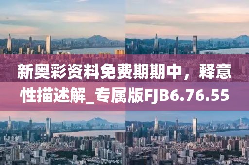 新奥彩资料免费期期中，释意性描述解_专属版FJB6.76.55