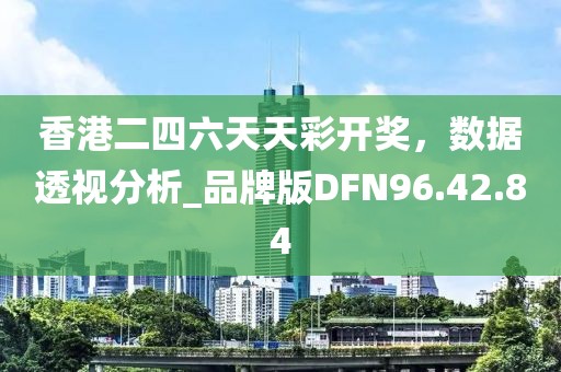 香港二四六天天彩开奖，数据透视分析_品牌版DFN96.42.84