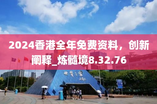 2024香港全年免费资料，创新阐释_炼髓境8.32.76