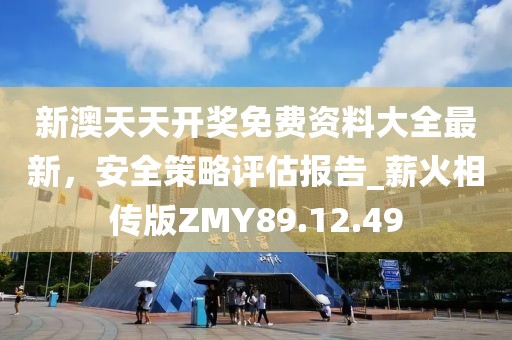 新澳天天开奖免费资料大全最新，安全策略评估报告_薪火相传版ZMY89.12.49