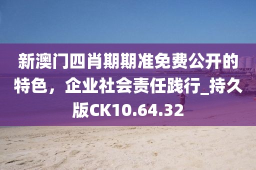 新澳门四肖期期准免费公开的特色，企业社会责任践行_持久版CK10.64.32