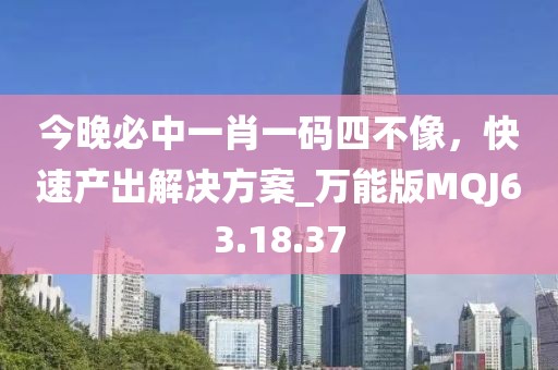 今晚必中一肖一码四不像，快速产出解决方案_万能版MQJ63.18.37
