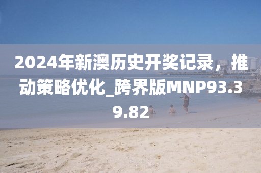 2024年新澳历史开奖记录，推动策略优化_跨界版MNP93.39.82