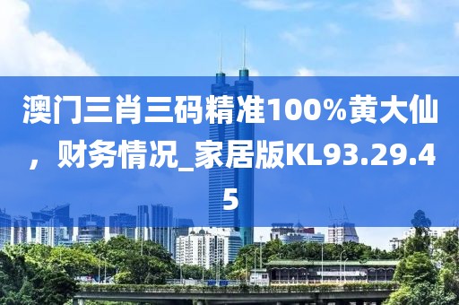 澳门三肖三码精准100%黄大仙，财务情况_家居版KL93.29.45