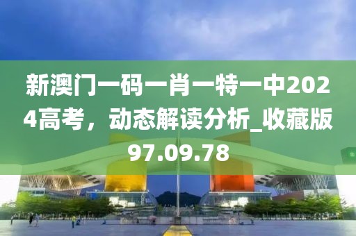新澳门一码一肖一特一中2024高考，动态解读分析_收藏版97.09.78