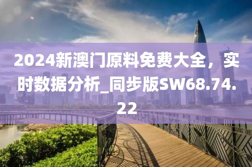 2024新澳门原料免费大全，实时数据分析_同步版SW68.74.22