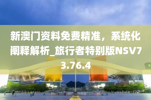 新澳门资料免费精准，系统化阐释解析_旅行者特别版NSV73.76.4