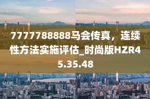 7777788888马会传真，连续性方法实施评估_时尚版HZR45.35.48