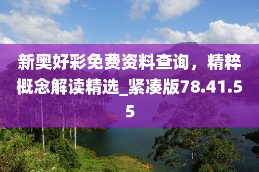 新奥好彩免费资料查询，精粹概念解读精选_紧凑版78.41.55