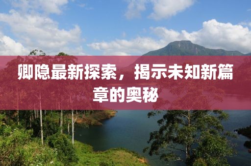 卿隐最新探索，揭示未知新篇章的奥秘