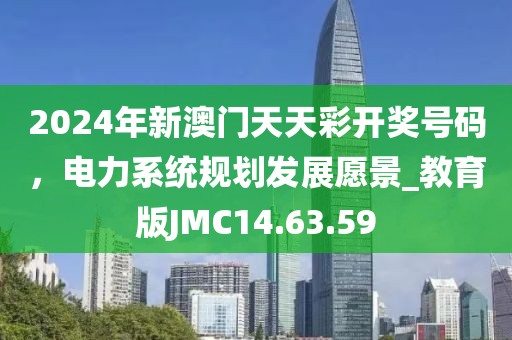 2024年新澳门天天彩开奖号码，电力系统规划发展愿景_教育版JMC14.63.59