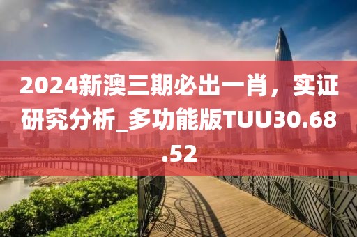 2024新澳三期必出一肖，实证研究分析_多功能版TUU30.68.52