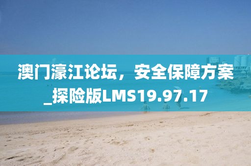 澳门濠江论坛，安全保障方案_探险版LMS19.97.17