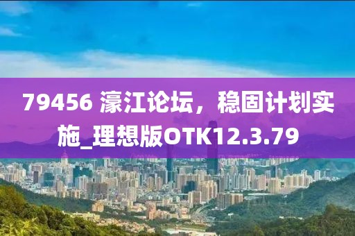 79456 濠江论坛，稳固计划实施_理想版OTK12.3.79