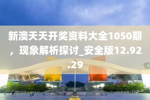 新澳天天开奖资料大全1050期，现象解析探讨_安全版12.92.29