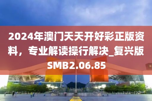 2024年澳门天天开好彩正版资料，专业解读操行解决_复兴版SMB2.06.85