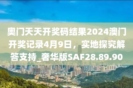奥门天天开奖码结果2024澳门开奖记录4月9日，实地探究解答支持_奢华版SAF28.89.90