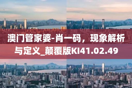 澳门管家婆-肖一码，现象解析与定义_颠覆版KI41.02.49