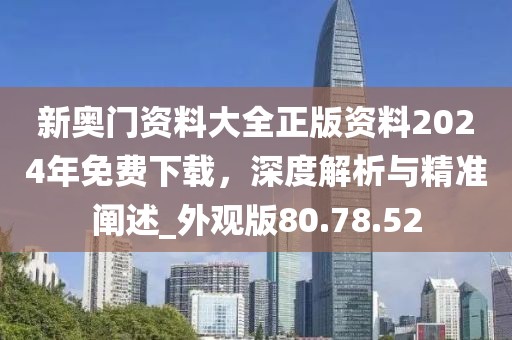 新奥门资料大全正版资料2024年免费下载，深度解析与精准阐述_外观版80.78.52